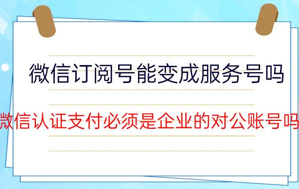 微信订阅号能变成服务号吗 微信认证支付必须是企业的对公账号吗？